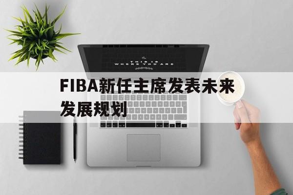 关于FIBA新任主席发表未来发展规划的信息